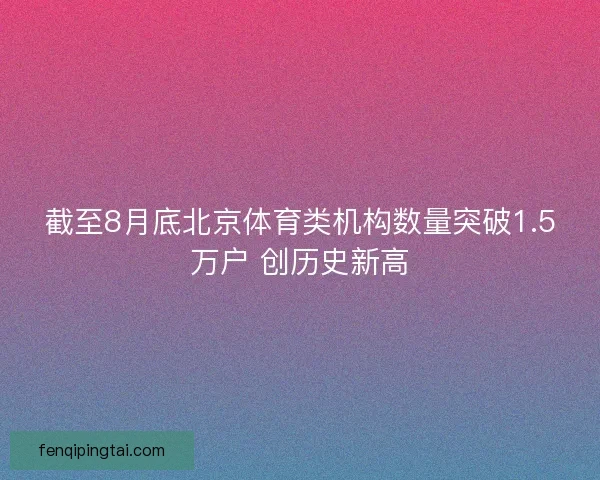 截至8月底北京体育类机构数量突破1.5万户 创历史新高