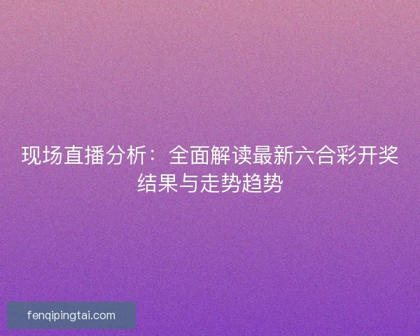 现场直播分析：全面解读最新六合彩开奖结果与走势趋势