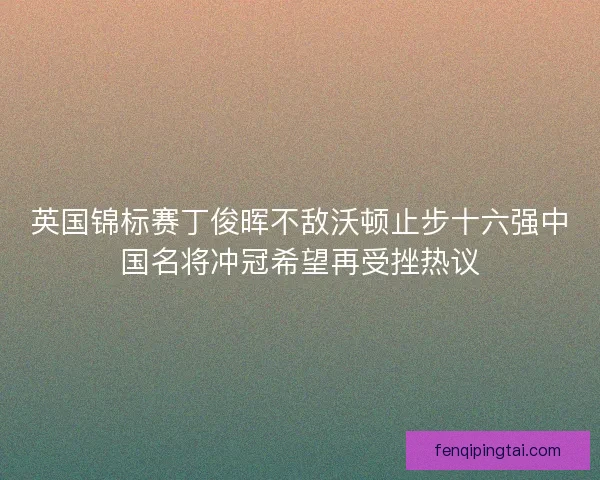 英国锦标赛丁俊晖不敌沃顿止步十六强中国名将冲冠希望再受挫热议