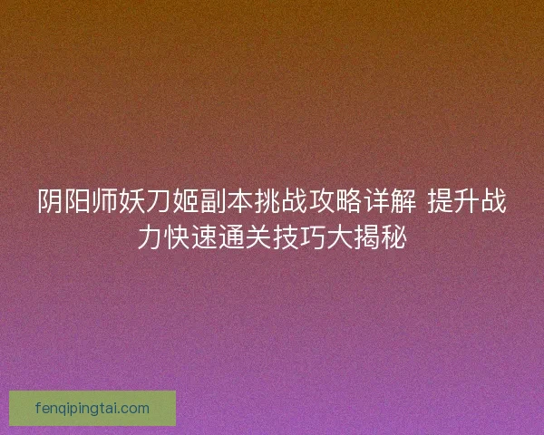阴阳师妖刀姬副本挑战攻略详解 提升战力快速通关技巧大揭秘