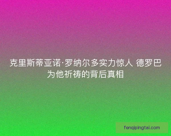 克里斯蒂亚诺·罗纳尔多实力惊人 德罗巴为他祈祷的背后真相