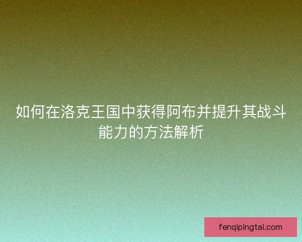 如何在洛克王国中获得阿布并提升其战斗能力的方法解析