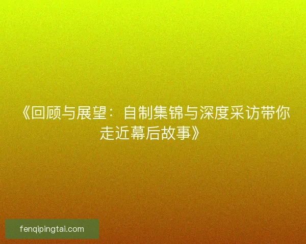 《回顾与展望:自制集锦与深度采访带你走近幕后故事》 《回顾与展望:自制集锦与深度采访带你走近幕后故事》