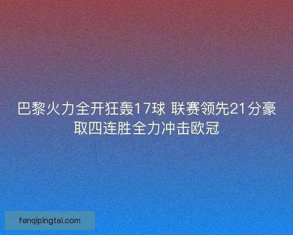 巴黎火力全开狂轰17球 联赛领先21分豪取四连胜全力冲击欧冠