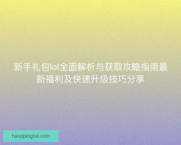 新手礼包lol全面解析与获取攻略指南最新福利及快速升级技巧分享 新手礼包lol全面解析与获取攻略指南最新福利及快速升级技巧分享