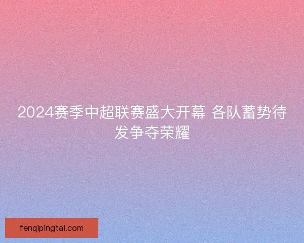 2024赛季中超联赛盛大开幕 各队蓄势待发争夺荣耀