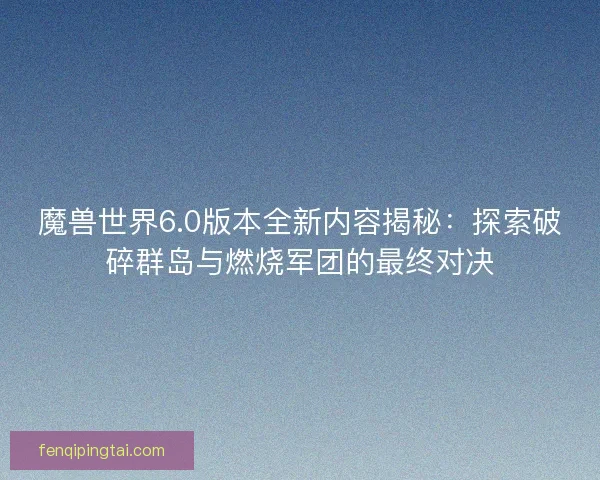 魔兽世界6.0版本全新内容揭秘：探索破碎群岛与燃烧军团的最终对决