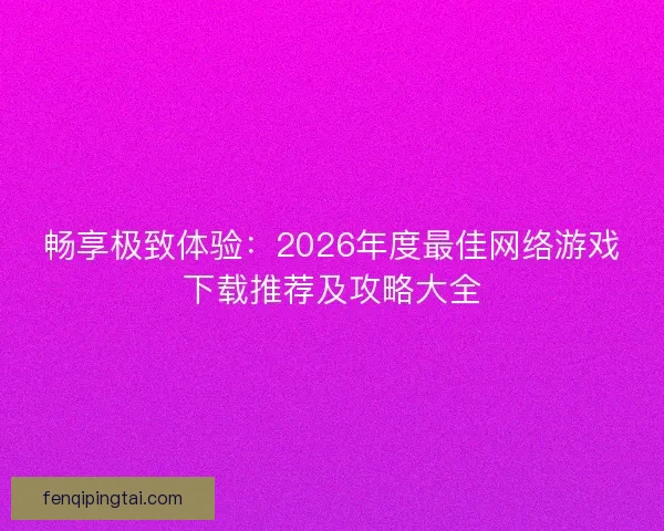 畅享极致体验：2026年度最佳网络游戏下载推荐及攻略大全