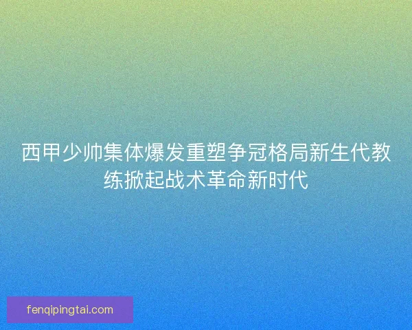 西甲少帅集体爆发重塑争冠格局新生代教练掀起战术革命新时代