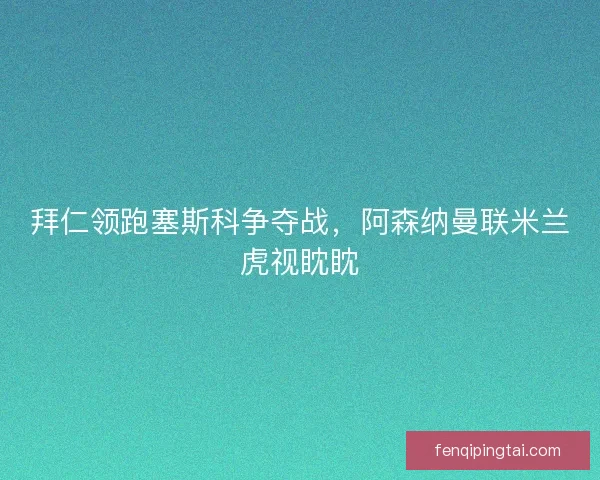 拜仁领跑塞斯科争夺战，阿森纳曼联米兰虎视眈眈