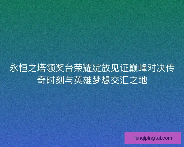永恒之塔领奖台荣耀绽放见证巅峰对决传奇时刻与英雄梦想交汇之地