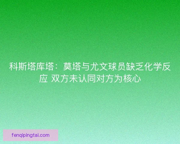 科斯塔库塔:莫塔与尤文球员缺乏化学反应 双方未认同对方为核心 科斯塔库塔:莫塔与尤文球员缺乏化学反应 双方未认同对方为核心