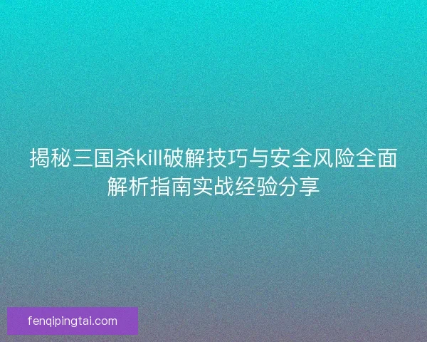 揭秘三国杀kill破解技巧与安全风险全面解析指南实战经验分享 揭秘三国杀kill破解技巧与安全风险全面解析指南实战经验分享