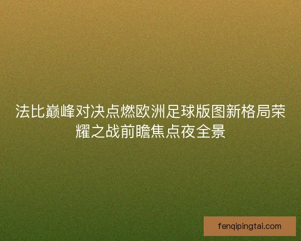 法比巅峰对决点燃欧洲足球版图新格局荣耀之战前瞻焦点夜全景 法比巅峰对决点燃欧洲足球版图新格局荣耀之战前瞻焦点夜全景