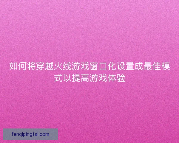 如何将穿越火线游戏窗口化设置成最佳模式以提高游戏体验 如何将穿越火线游戏窗口化设置成最佳模式以提高游戏体验