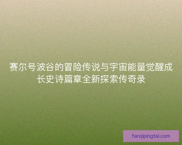 赛尔号波谷的冒险传说与宇宙能量觉醒成长史诗篇章全新探索传奇录 赛尔号波谷的冒险传说与宇宙能量觉醒成长史诗篇章全新探索传奇录
