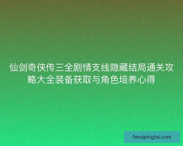 仙剑奇侠传三全剧情支线隐藏结局通关攻略大全装备获取与角色培养心得